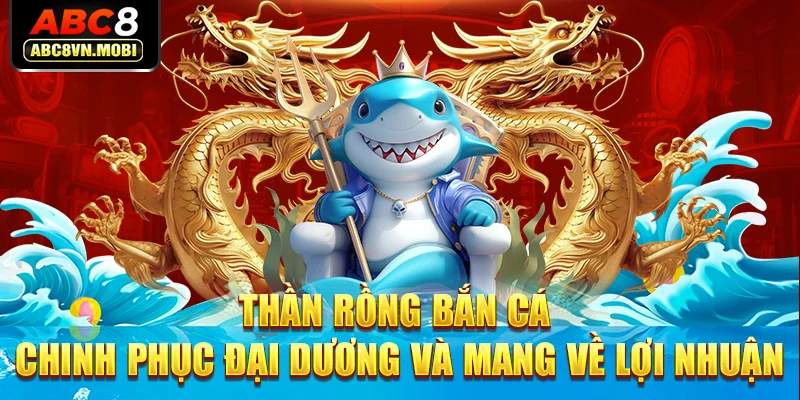 Thần Rồng Bắn Cá – Chinh Phục Đại Dương Và Mang Về Lợi Nhuận